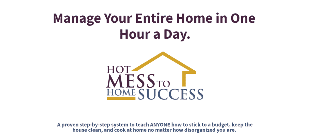 Graphics that read "Manage your entire home in one hour a day with Hot Mess to Home Success, a proven step by step system to teach anyone how to stick to a budget, keep the house clean, and cook at home no matter how disorganized you are."